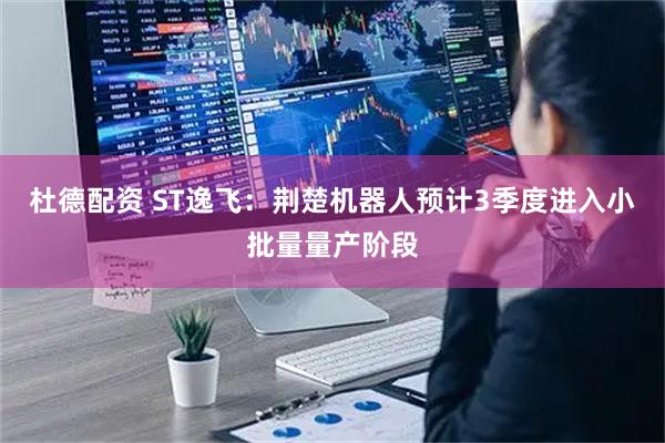 杜德配资 ST逸飞：荆楚机器人预计3季度进入小批量量产阶段