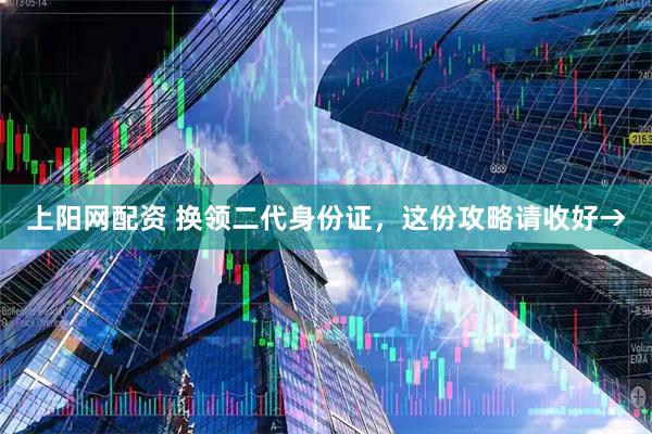 上阳网配资 换领二代身份证，这份攻略请收好→