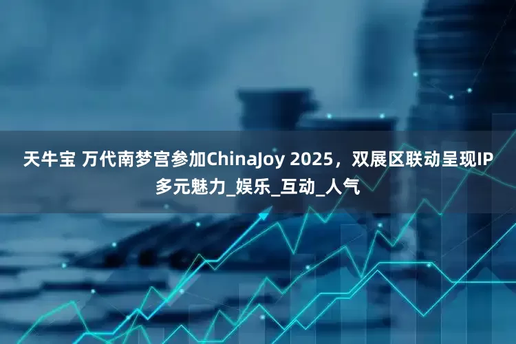 天牛宝 万代南梦宫参加ChinaJoy 2025，双展区联动呈现IP多元魅力_娱乐_互动_人气