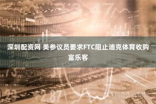 深圳配资网 美参议员要求FTC阻止迪克体育收购富乐客