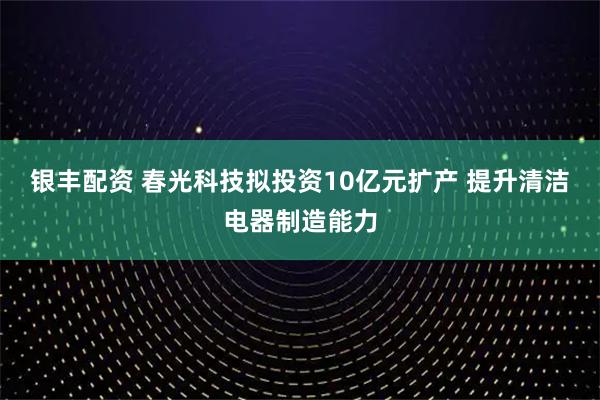 银丰配资 春光科技拟投资10亿元扩产 提升清洁电器制造能力