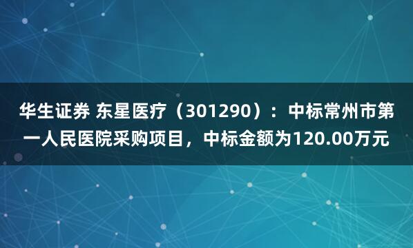 华生证券 东星医疗（301290）：中标常州市第一人民医院采购项目，中标金额为120.00万元