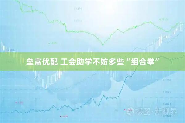 垒富优配 工会助学不妨多些“组合拳”