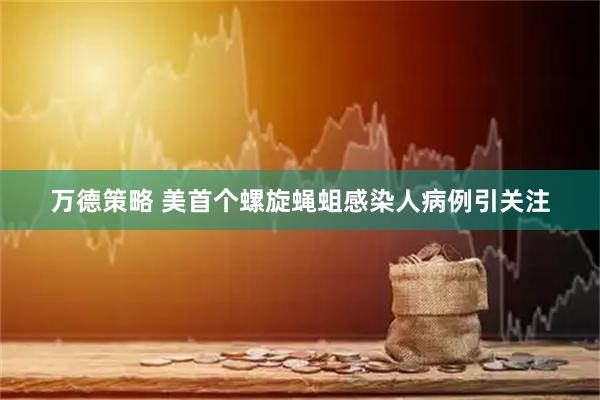 万德策略 美首个螺旋蝇蛆感染人病例引关注