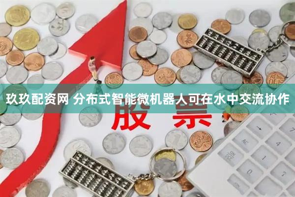玖玖配资网 分布式智能微机器人可在水中交流协作