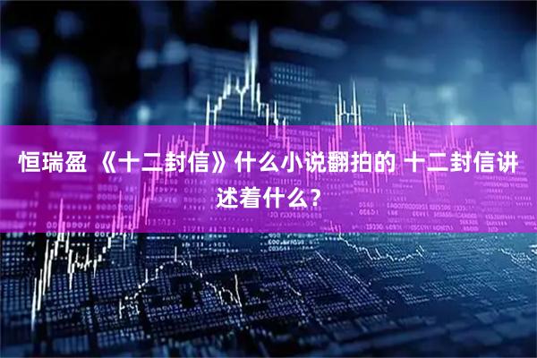 恒瑞盈 《十二封信》什么小说翻拍的 十二封信讲述着什么？