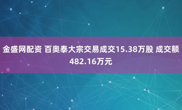金盛网配资 百奥泰大宗交易成交15.38万股 成交额482.16万元