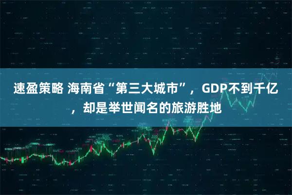 速盈策略 海南省“第三大城市”，GDP不到千亿，却是举世闻名的旅游胜地