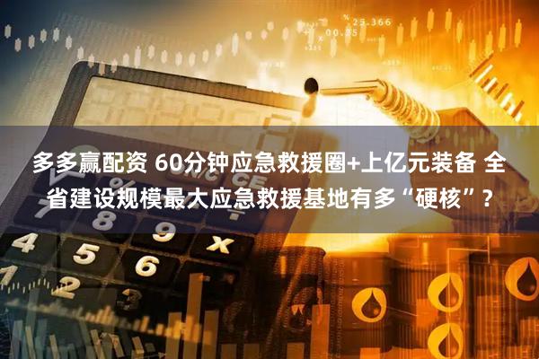 多多赢配资 60分钟应急救援圈+上亿元装备 全省建设规模最大应急救援基地有多“硬核”？