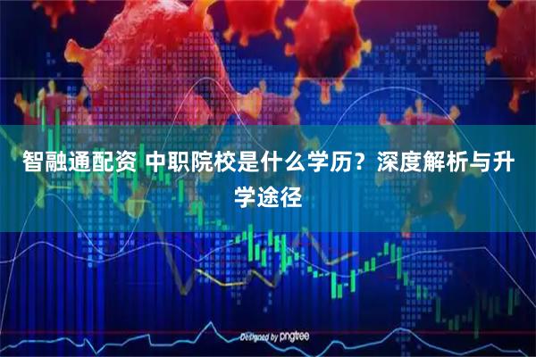智融通配资 中职院校是什么学历？深度解析与升学途径