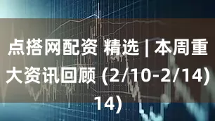 点搭网配资 精选 | 本周重大资讯回顾 (2/10-2/14)