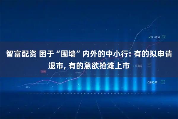 智富配资 困于“围墙”内外的中小行: 有的拟申请退市, 有的急欲抢滩上市