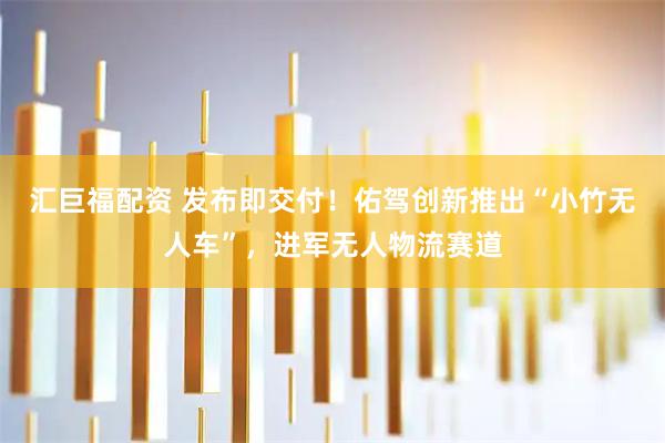 汇巨福配资 发布即交付！佑驾创新推出“小竹无人车”，进军无人物流赛道