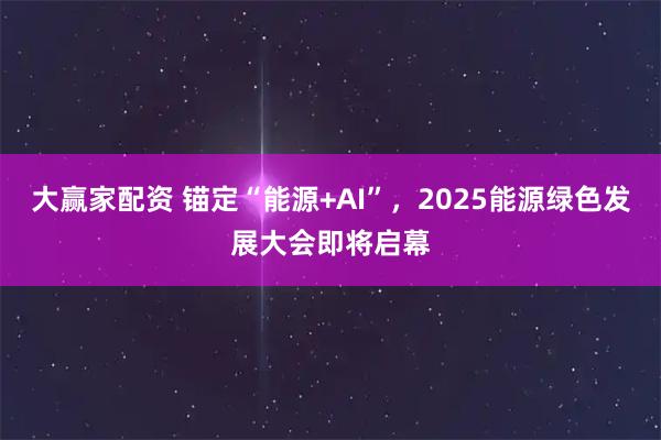 大赢家配资 锚定“能源+AI”，2025能源绿色发展大会即将启幕