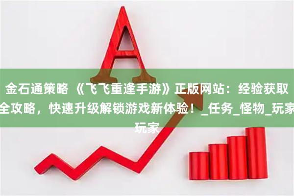 金石通策略 《飞飞重逢手游》正版网站：经验获取全攻略，快速升级解锁游戏新体验！_任务_怪物_玩家