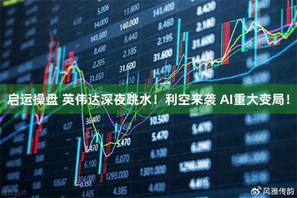 启运操盘 英伟达深夜跳水！利空来袭 AI重大变局！